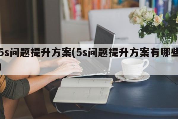 5s问题提升方案(5s问题提升方案有哪些)