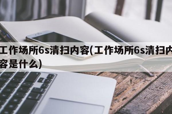 工作场所6s清扫内容(工作场所6s清扫内容是什么)